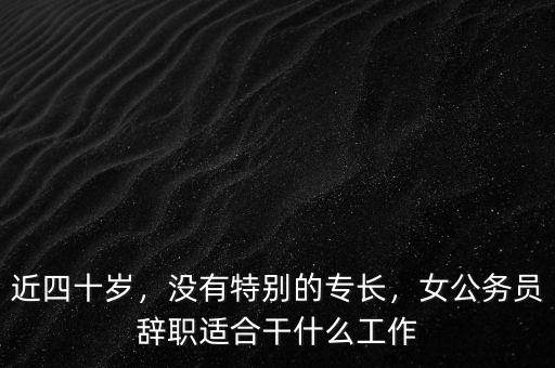 公務(wù)員45歲辭職干什么,女公務(wù)員辭職適合干什么工作