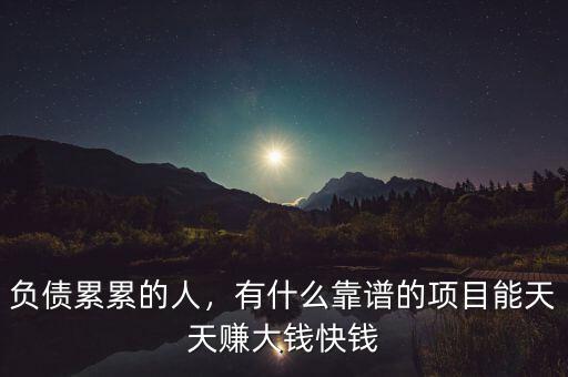 負(fù)債累累的人，有什么靠譜的項(xiàng)目能天天賺大錢快錢