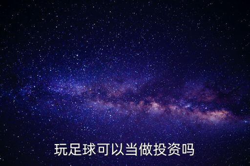 玩足球可以當(dāng)做投資嗎