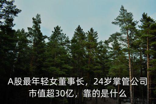 A股最年輕女董事長，24歲掌管公司市值超30億，靠的是什么