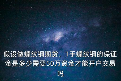 假設做螺紋鋼期貨，1手螺紋鋼的保證金是多少需要50萬資金才能開戶交易嗎