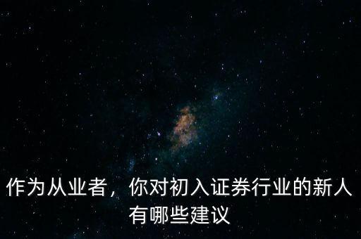 作為從業(yè)者，你對初入證券行業(yè)的新人有哪些建議