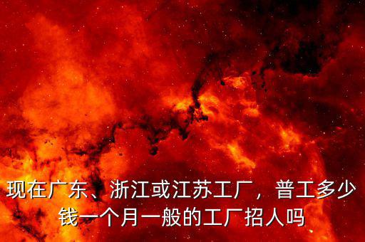 現(xiàn)在廣東、浙江或江蘇工廠，普工多少錢一個(gè)月一般的工廠招人嗎