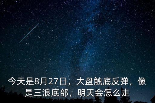 今天是8月27日，大盤觸底反彈，像是三浪底部，明天會怎么走