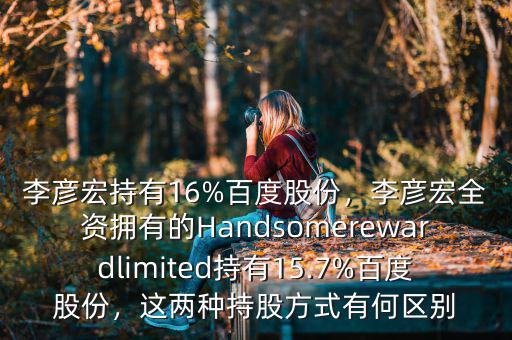 李彥宏持有16%百度股份，李彥宏全資擁有的Handsomerewardlimited持有15.7%百度股份，這兩種持股方式有何區(qū)別