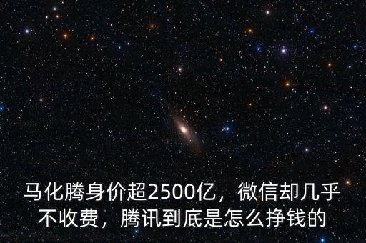 馬化騰身價超2500億，微信卻幾乎不收費，騰訊到底是怎么掙錢的