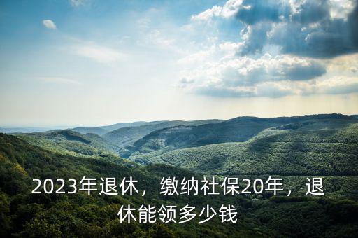 繳20年社保退休領(lǐng)取多少錢,退休能領(lǐng)多少錢