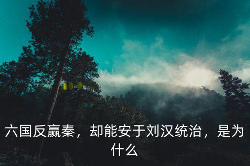 六國反贏秦，卻能安于劉漢統(tǒng)治，是為什么