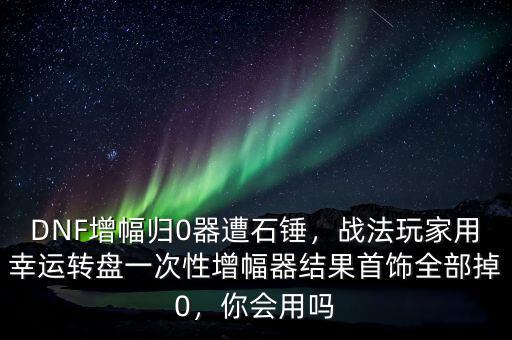 DNF增幅歸0器遭石錘，戰(zhàn)法玩家用幸運轉盤一次性增幅器結果首飾全部掉0，你會用嗎