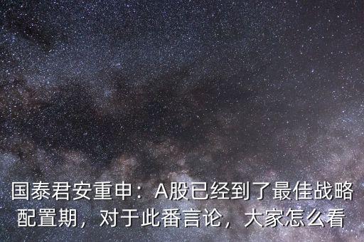 國泰君安重申：A股已經(jīng)到了最佳戰(zhàn)略配置期，對于此番言論，大家怎么看