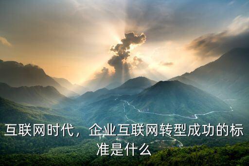 互聯(lián)網(wǎng)時(shí)代，企業(yè)互聯(lián)網(wǎng)轉(zhuǎn)型成功的標(biāo)準(zhǔn)是什么