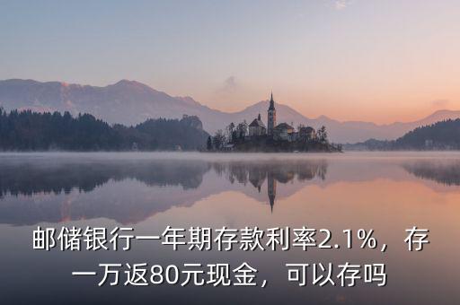 郵儲銀行一年期存款利率2.1%，存一萬返80元現(xiàn)金，可以存嗎