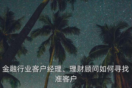 金融行業(yè)客戶經(jīng)理、理財顧問如何尋找準客戶