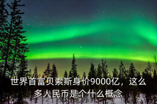 世界首富貝索斯身價9000億，這么多人民幣是個什么概念