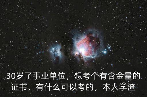 30歲了事業(yè)單位，想考個(gè)有含金量的證書(shū)，有什么可以考的，本人學(xué)渣