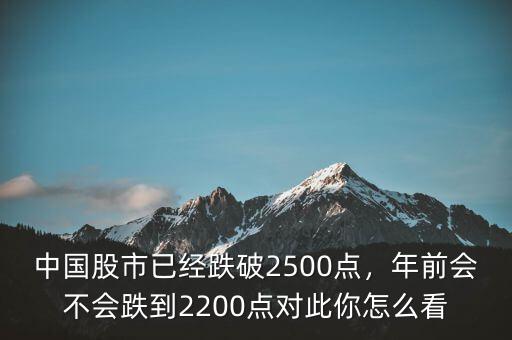 中國股市已經(jīng)跌破2500點(diǎn)，年前會(huì)不會(huì)跌到2200點(diǎn)對此你怎么看