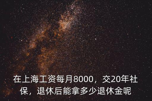 在上海工資每月8000，交20年社保，退休后能拿多少退休金呢