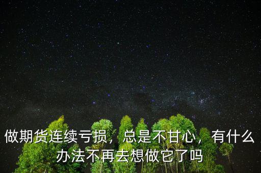 做期貨連續(xù)虧損，總是不甘心，有什么辦法不再去想做它了嗎