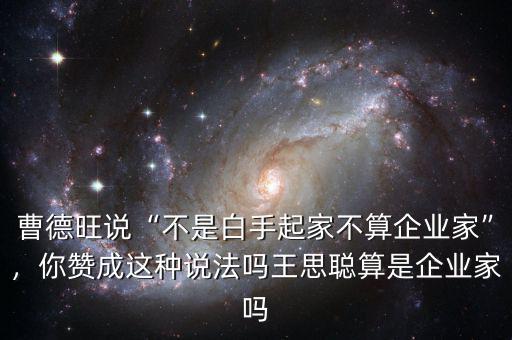 曹德旺說“不是白手起家不算企業(yè)家”，你贊成這種說法嗎王思聰算是企業(yè)家嗎