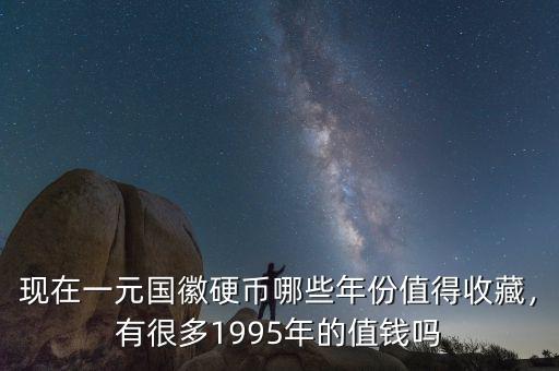 現(xiàn)在一元國徽硬幣哪些年份值得收藏，有很多1995年的值錢嗎