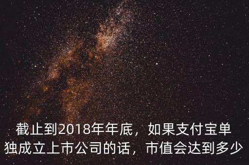 截止到2018年年底，如果支付寶單獨成立上市公司的話，市值會達到多少