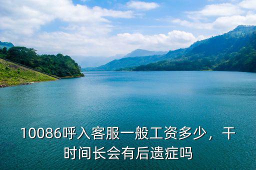 10086呼入客服一般工資多少，干時(shí)間長(zhǎng)會(huì)有后遺癥嗎