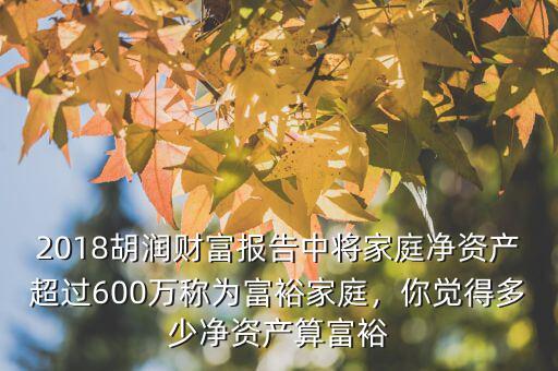 2018胡潤財富報告中將家庭凈資產(chǎn)超過600萬稱為富裕家庭，你覺得多少凈資產(chǎn)算富裕