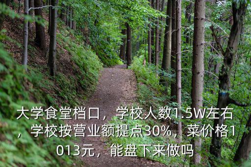 大學食堂檔口，學校人數(shù)1.5W左右，學校按營業(yè)額提點30%，菜價格1013元，能盤下來做嗎