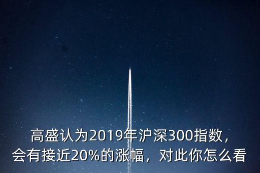 高盛認(rèn)為2019年滬深300指數(shù)，會有接近20%的漲幅，對此你怎么看