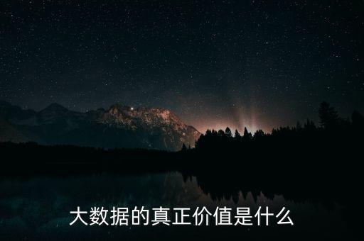 大數(shù)據(jù)有什么價值,大數(shù)據(jù)的真正價值是什么