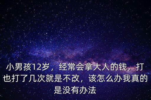 小男孩12歲，經(jīng)常會拿大人的錢，打也打了幾次就是不改，該怎么辦我真的是沒有辦法