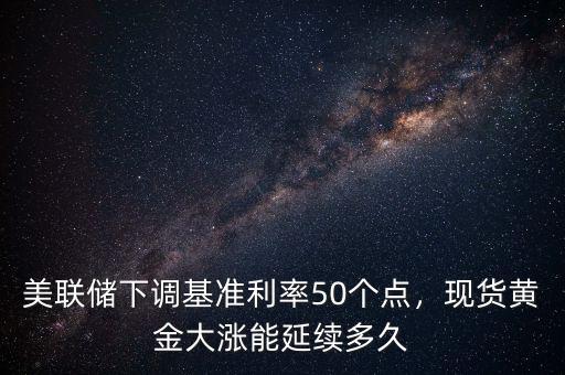 美聯(lián)儲下調(diào)基準利率50個點，現(xiàn)貨黃金大漲能延續(xù)多久