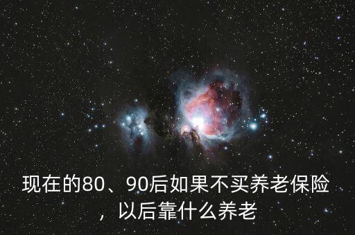 現(xiàn)在的80、90后如果不買養(yǎng)老保險，以后靠什么養(yǎng)老