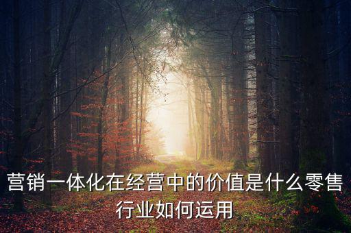 營銷一體化在經(jīng)營中的價值是什么零售行業(yè)如何運用