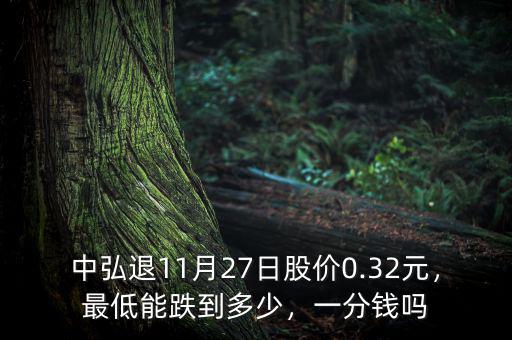 中弘退11月27日股價(jià)0.32元，最低能跌到多少，一分錢嗎