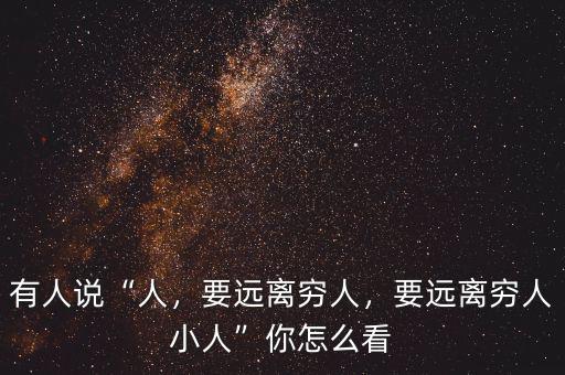 有人說“人，要遠(yuǎn)離窮人，要遠(yuǎn)離窮人小人”你怎么看