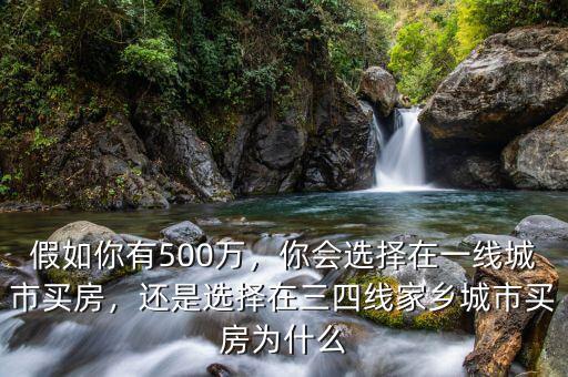 假如你有500萬，你會(huì)選擇在一線城市買房，還是選擇在三四線家鄉(xiāng)城市買房為什么