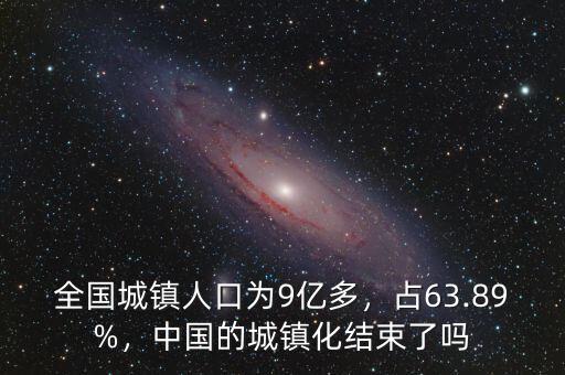 全國城鎮(zhèn)人口為9億多，占63.89%，中國的城鎮(zhèn)化結(jié)束了嗎