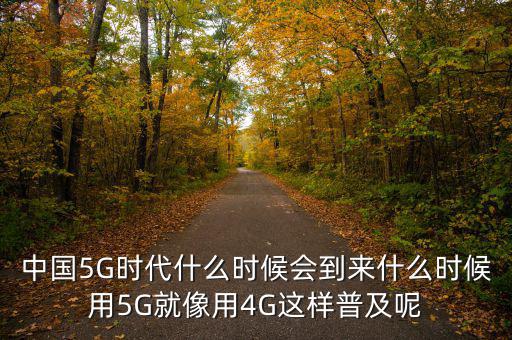 移動(dòng)4g什么時(shí)候普及,中國(guó)5G時(shí)代什么時(shí)候會(huì)到來(lái)