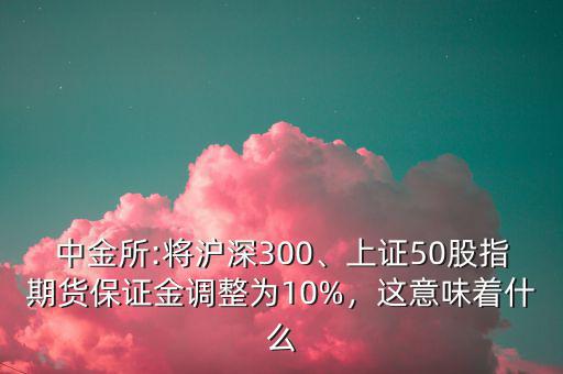 中金所:將滬深300、上證50股指期貨保證金調(diào)整為10%，這意味著什么