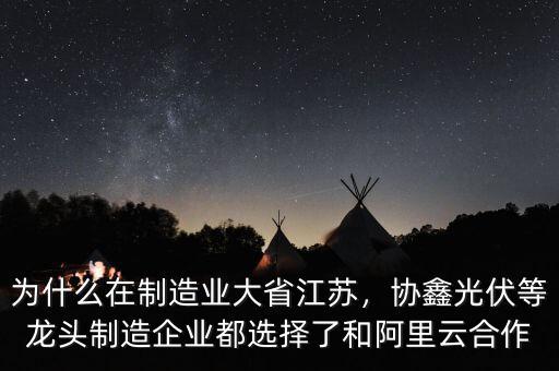 為什么在制造業(yè)大省江蘇，協(xié)鑫光伏等龍頭制造企業(yè)都選擇了和阿里云合作