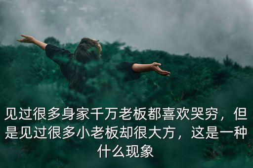 見過很多身家千萬老板都喜歡哭窮，但是見過很多小老板卻很大方，這是一種什么現(xiàn)象