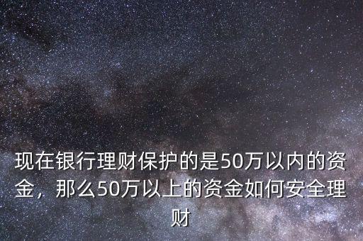 現(xiàn)在銀行理財(cái)保護(hù)的是50萬(wàn)以內(nèi)的資金，那么50萬(wàn)以上的資金如何安全理財(cái)