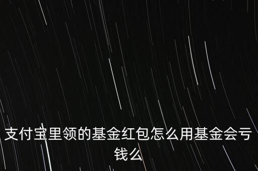 支付寶里領(lǐng)的基金紅包怎么用基金會虧錢么