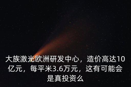 大族激光歐洲研發(fā)中心，造價高達10億元，每平米3.6萬元，這有可能會是真投資么