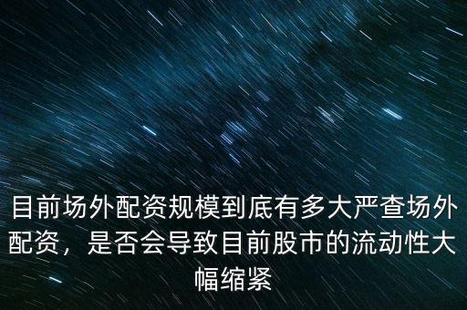 目前場外配資規(guī)模到底有多大嚴(yán)查場外配資，是否會(huì)導(dǎo)致目前股市的流動(dòng)性大幅縮緊