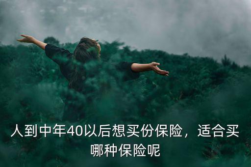 人到中年40以后想買份保險(xiǎn)，適合買哪種保險(xiǎn)呢