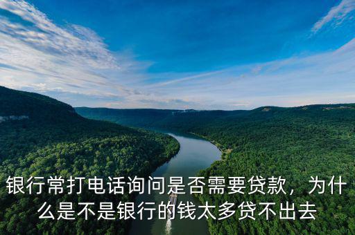 銀行常打電話詢問是否需要貸款，為什么是不是銀行的錢太多貸不出去