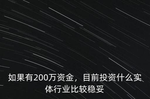 如果有200萬資金，目前投資什么實(shí)體行業(yè)比較穩(wěn)妥