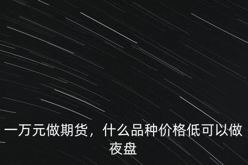 一萬(wàn)元做期貨，什么品種價(jià)格低可以做夜盤